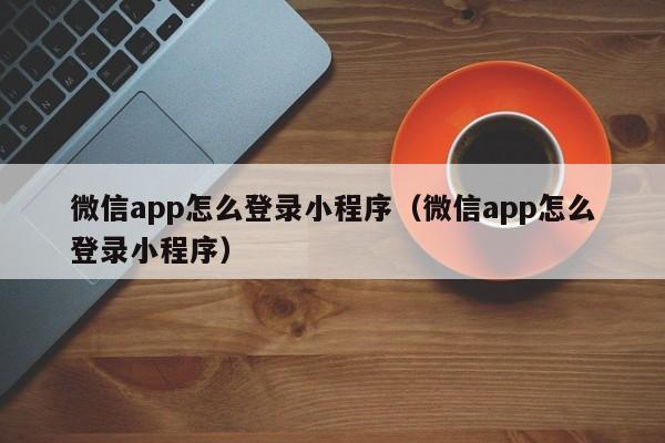 微信app怎么登录小程序（微信app怎么登录小程序）