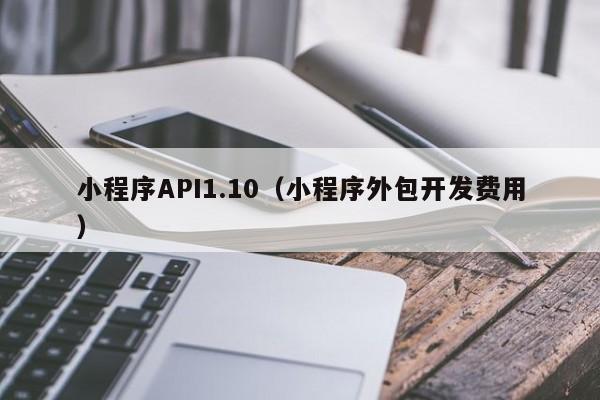 小程序API1.10（小程序外包开发费用）