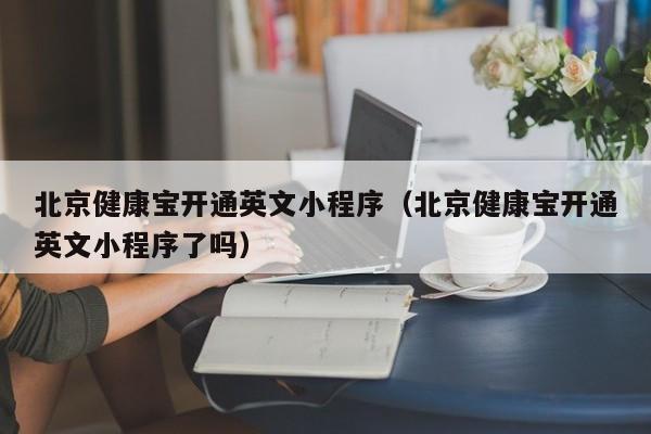 北京健康宝开通英文小程序（北京健康宝开通英文小程序了吗）