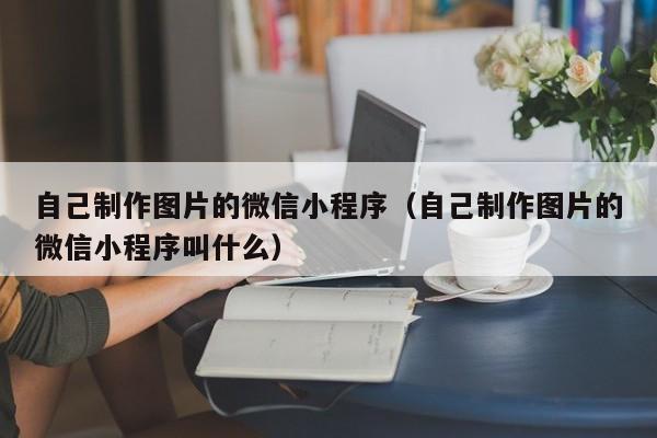 自己制作图片的微信小程序（自己制作图片的微信小程序叫什么）