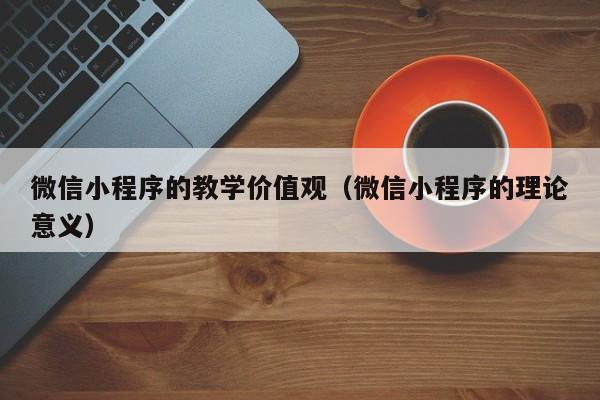 微信小程序的教学价值观（微信小程序的理论意义）