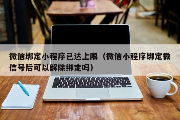 微信绑定小程序已达上限（微信小程序绑定微信号后可以解除绑定吗）