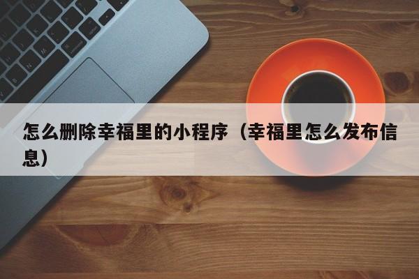 怎么删除幸福里的小程序（幸福里怎么发布信息）