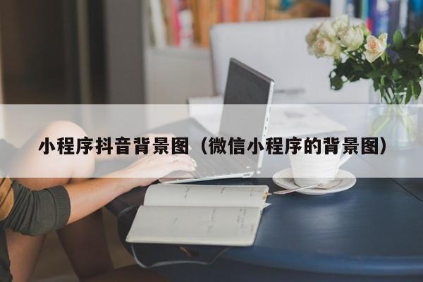 小程序抖音背景图（微信小程序的背景图）