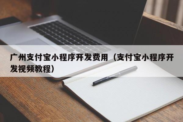 广州支付宝小程序开发费用（支付宝小程序开发视频教程）