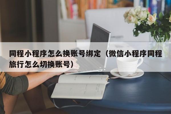 同程小程序怎么换账号绑定（微信小程序同程旅行怎么切换账号）