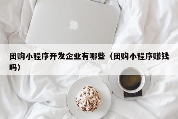 团购小程序开发企业有哪些（团购小程序赚钱吗）