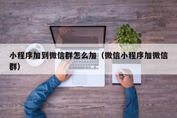 小程序加到微信群怎么加（微信小程序加微信群）