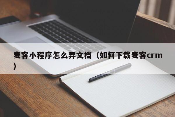 麦客小程序怎么弄文档（如何下载麦客crm）