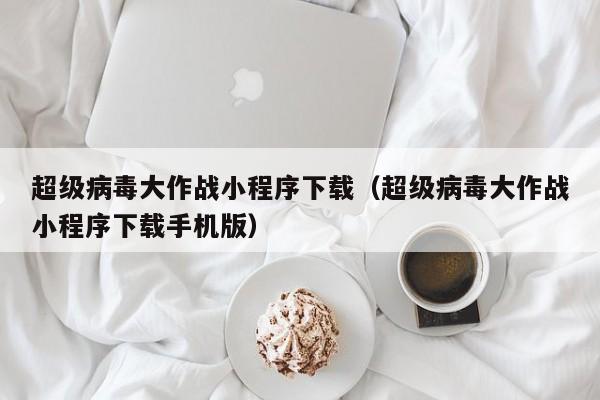 超级病毒大作战小程序下载（超级病毒大作战小程序下载手机版）