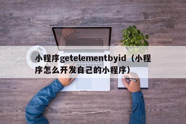 小程序getelementbyid（小程序怎么开发自己的小程序）