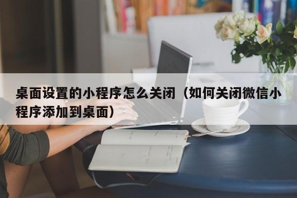 桌面设置的小程序怎么关闭（如何关闭微信小程序添加到桌面）