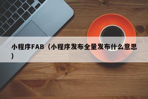 小程序FAB（小程序发布全量发布什么意思）