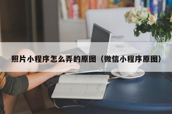 照片小程序怎么弄的原图（微信小程序原图）