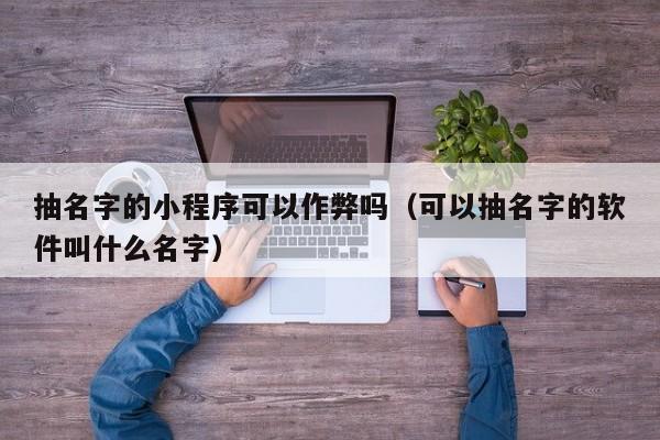 抽名字的小程序可以作弊吗（可以抽名字的软件叫什么名字）