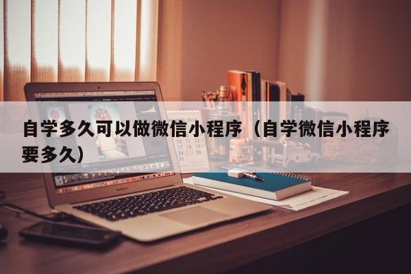 自学多久可以做微信小程序（自学微信小程序要多久）