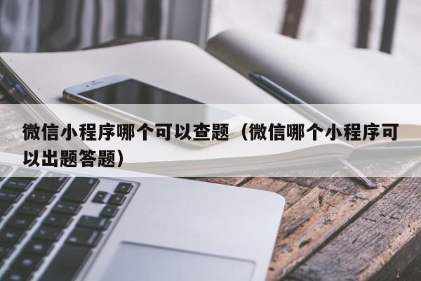 微信小程序哪个可以查题（微信哪个小程序可以出题答题）