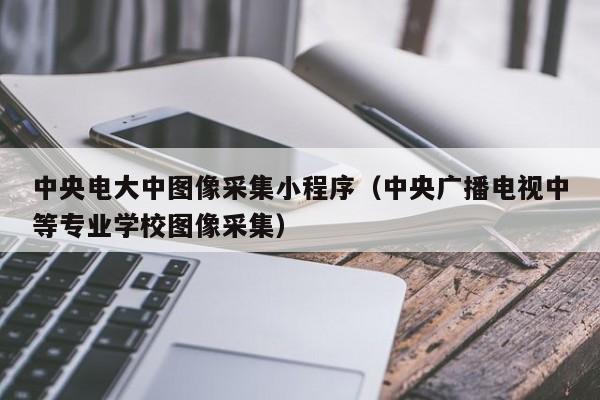 中央电大中图像采集小程序（中央广播电视中等专业学校图像采集）