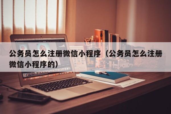 公务员怎么注册微信小程序（公务员怎么注册微信小程序的）