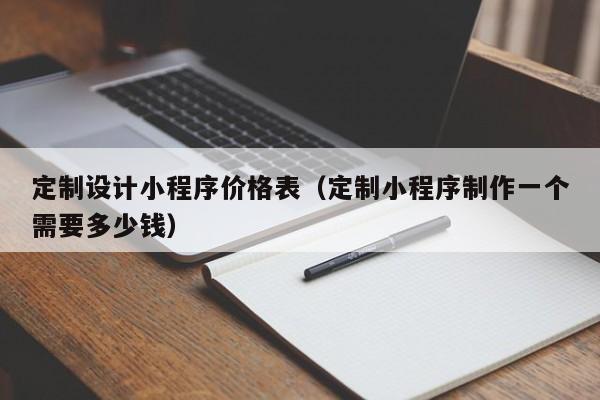 定制设计小程序价格表（定制小程序制作一个需要多少钱）