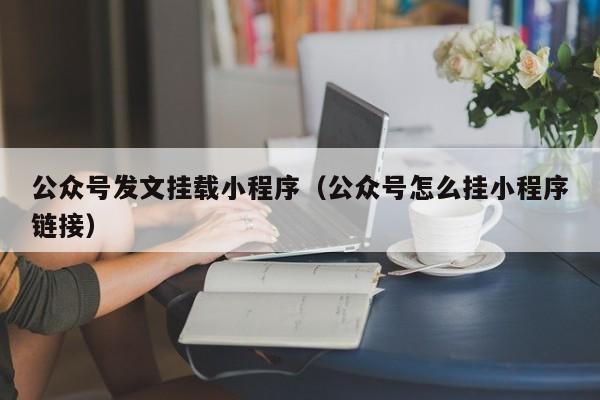 公众号发文挂载小程序（公众号怎么挂小程序链接）