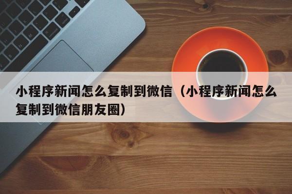 小程序新闻怎么复制到微信（小程序新闻怎么复制到微信朋友圈）