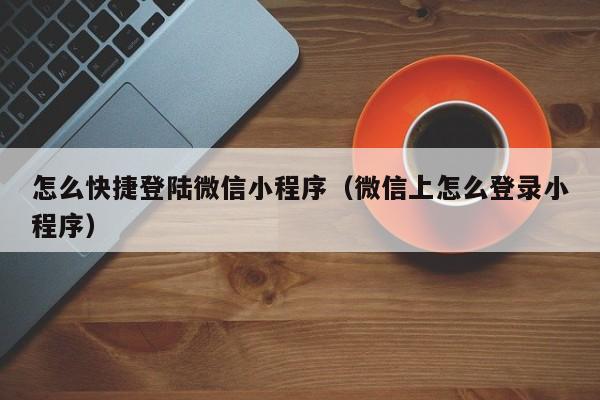 怎么快捷登陆微信小程序（微信上怎么登录小程序）