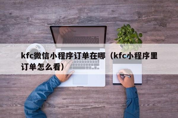 kfc微信小程序订单在哪（kfc小程序里订单怎么看）