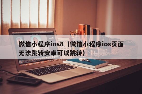 微信小程序ios8（微信小程序ios页面无法跳转安卓可以跳转）