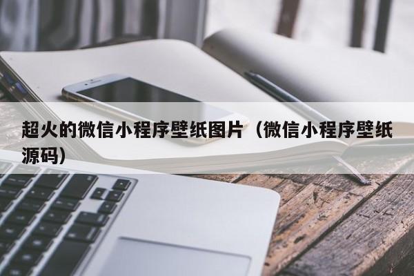 超火的微信小程序壁纸图片（微信小程序壁纸源码）