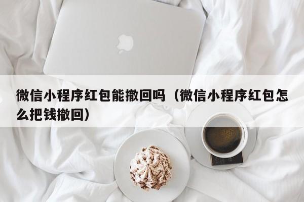 微信小程序红包能撤回吗（微信小程序红包怎么把钱撤回）