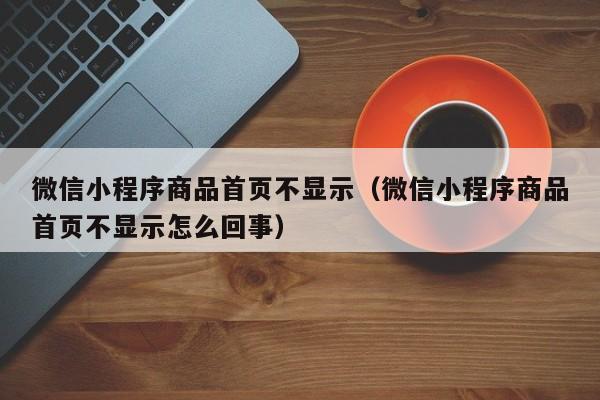 微信小程序商品首页不显示（微信小程序商品首页不显示怎么回事）