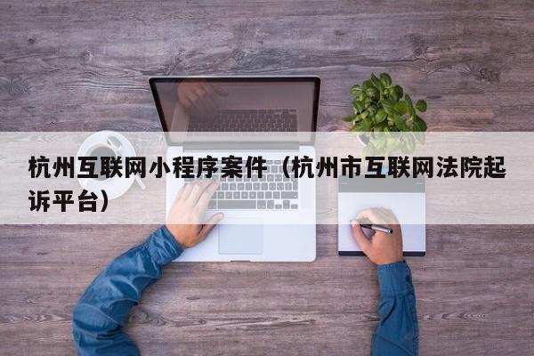 杭州互联网小程序案件（杭州市互联网法院起诉平台）
