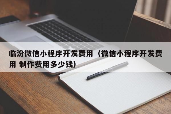 临汾微信小程序开发费用（微信小程序开发费用 制作费用多少钱）