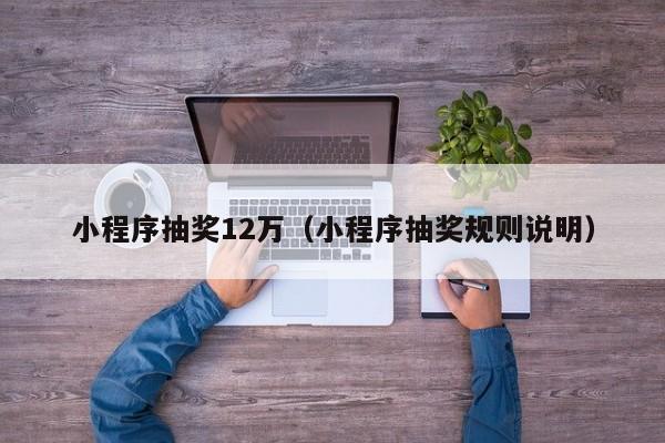 小程序抽奖12万（小程序抽奖规则说明）