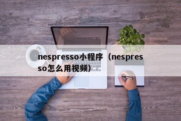 nespresso小程序（nespresso怎么用视频）