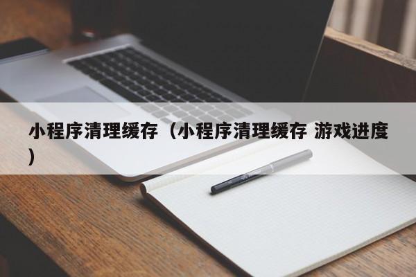 小程序清理缓存（小程序清理缓存 游戏进度）