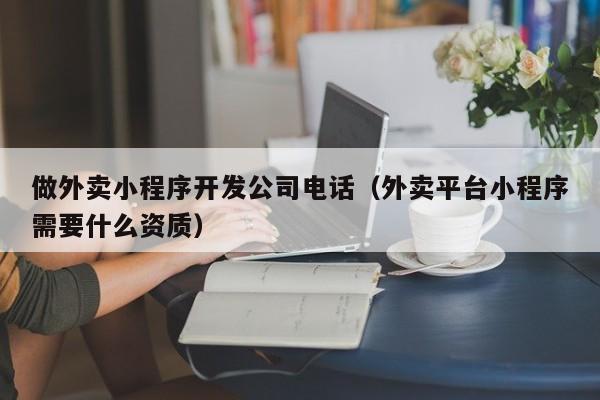 做外卖小程序开发公司电话（外卖平台小程序需要什么资质）