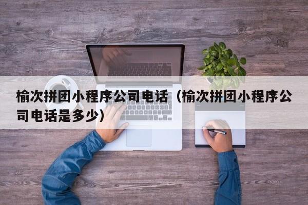 榆次拼团小程序公司电话（榆次拼团小程序公司电话是多少）