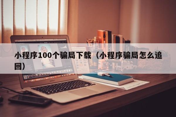 小程序100个骗局下载（小程序骗局怎么追回）