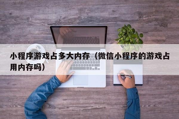 小程序游戏占多大内存（微信小程序的游戏占用内存吗）