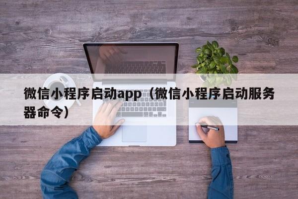 微信小程序启动app（微信小程序启动服务器命令）