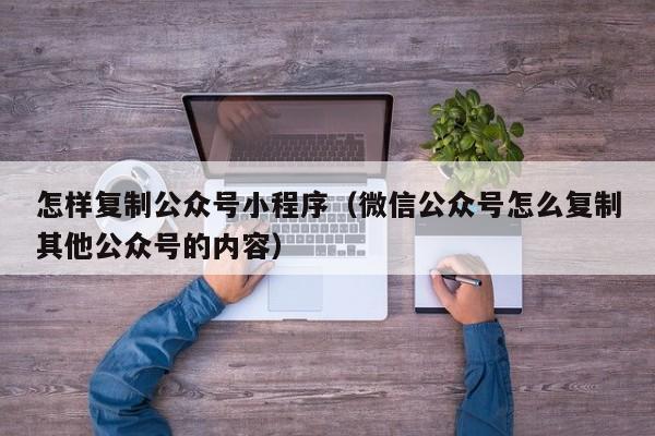 怎样复制公众号小程序（微信公众号怎么复制其他公众号的内容）