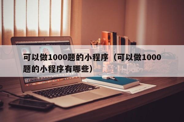 可以做1000题的小程序（可以做1000题的小程序有哪些）