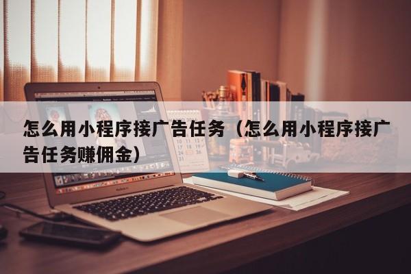 怎么用小程序接广告任务（怎么用小程序接广告任务赚佣金）