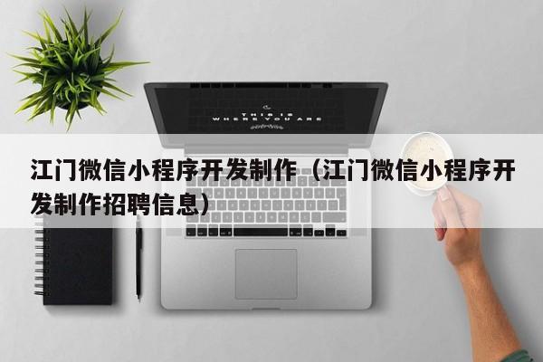 江门微信小程序开发制作（江门微信小程序开发制作招聘信息）