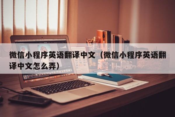 微信小程序英语翻译中文（微信小程序英语翻译中文怎么弄）