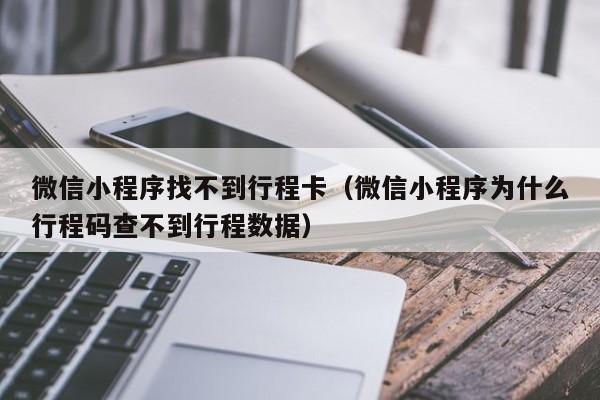 微信小程序找不到行程卡（微信小程序为什么行程码查不到行程数据）