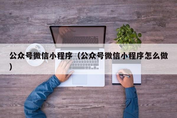 公众号微信小程序（公众号微信小程序怎么做）