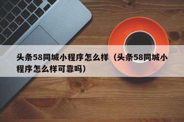 头条58同城小程序怎么样（头条58同城小程序怎么样可靠吗）